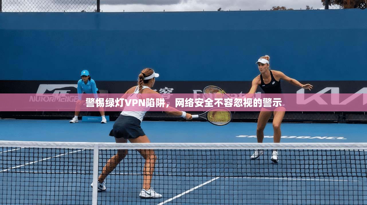 警惕绿灯VPN陷阱，网络安全不容忽视的警示
