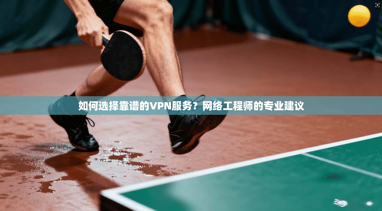 如何选择靠谱的VPN服务？网络工程师的专业建议