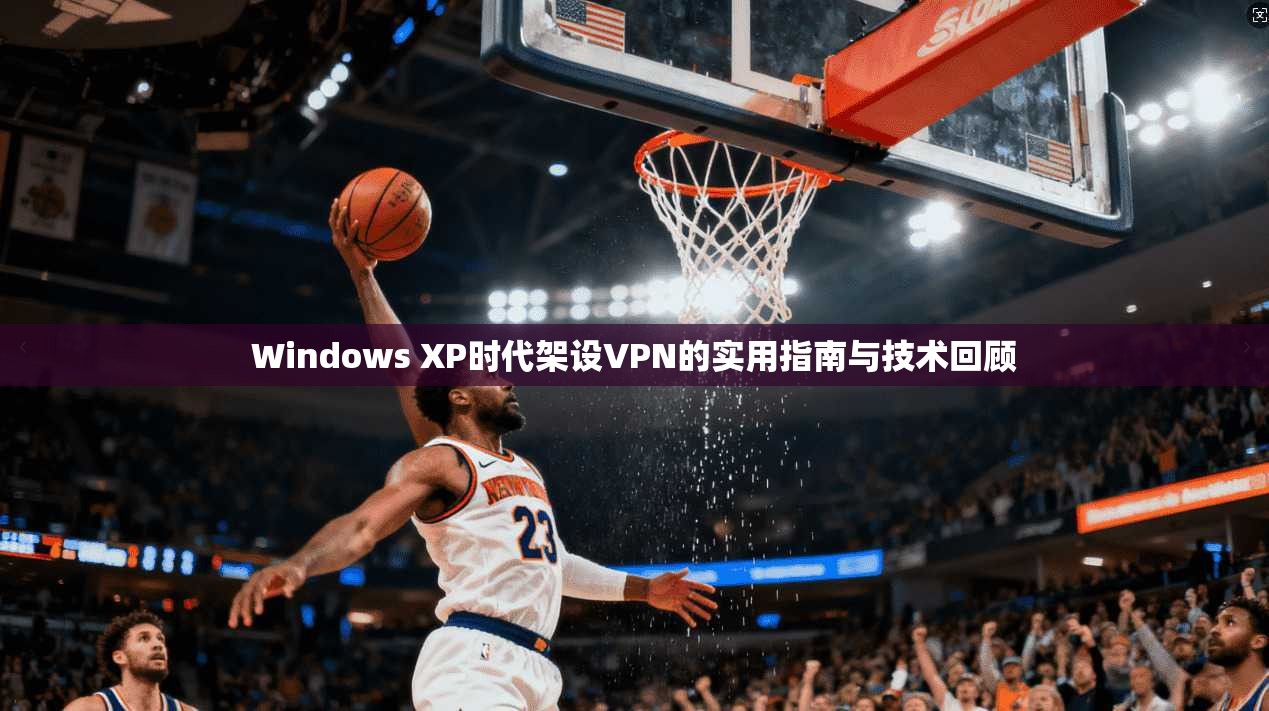 Windows XP时代架设VPN的实用指南与技术回顾