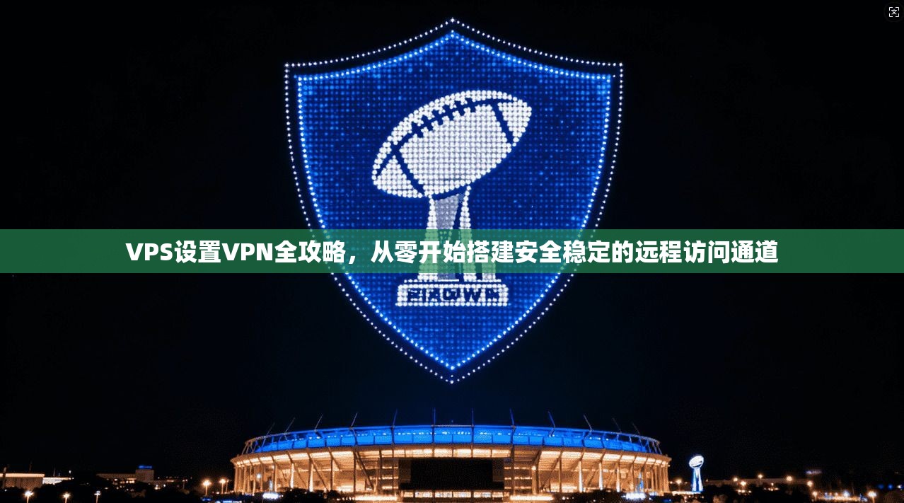 VPS设置VPN全攻略，从零开始搭建安全稳定的远程访问通道