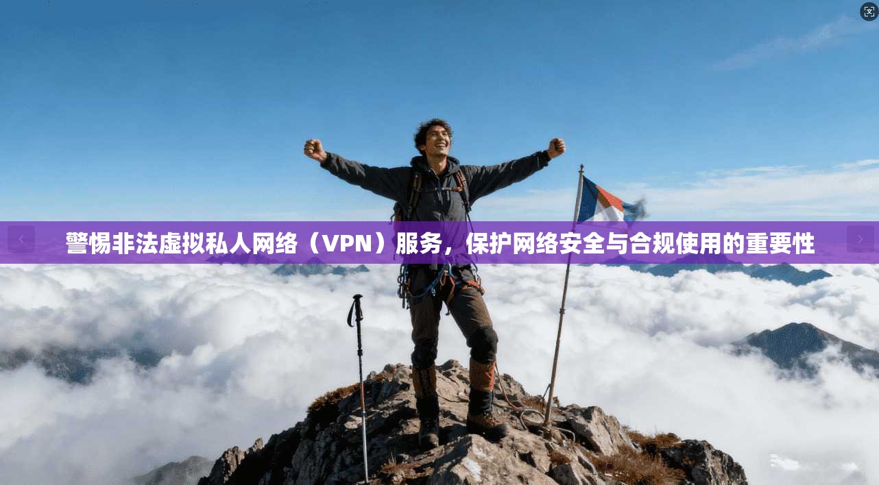 警惕非法虚拟私人网络(VPN)服务,保护网络安全与合规使用的重要性