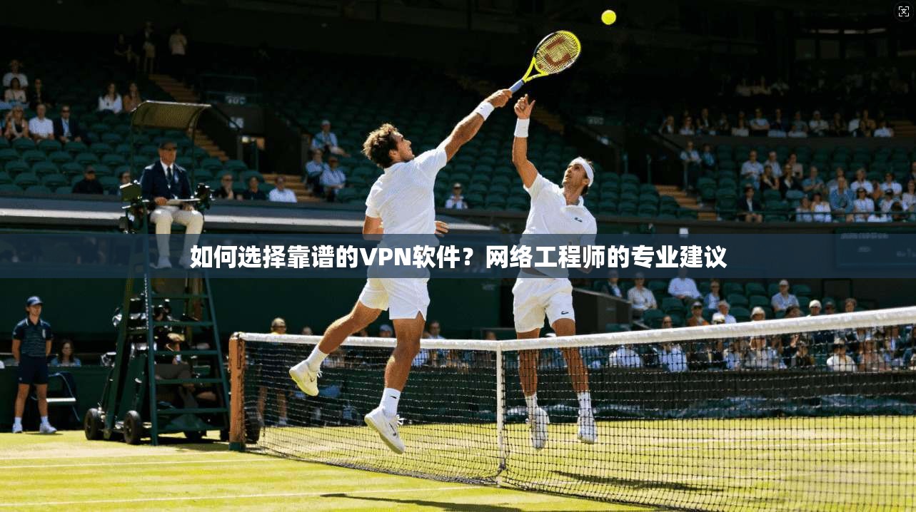 如何选择靠谱的VPN软件?网络工程师的专业建议