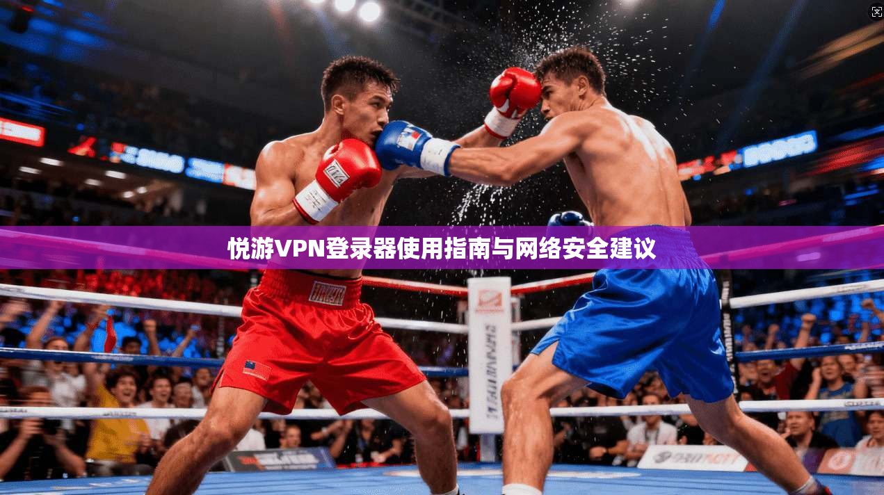 悦游VPN登录器使用指南与网络安全建议