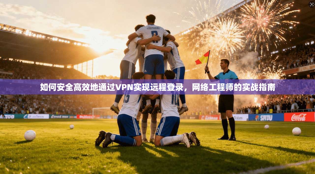 如何安全高效地通过VPN实现远程登录，网络工程师的实战指南
