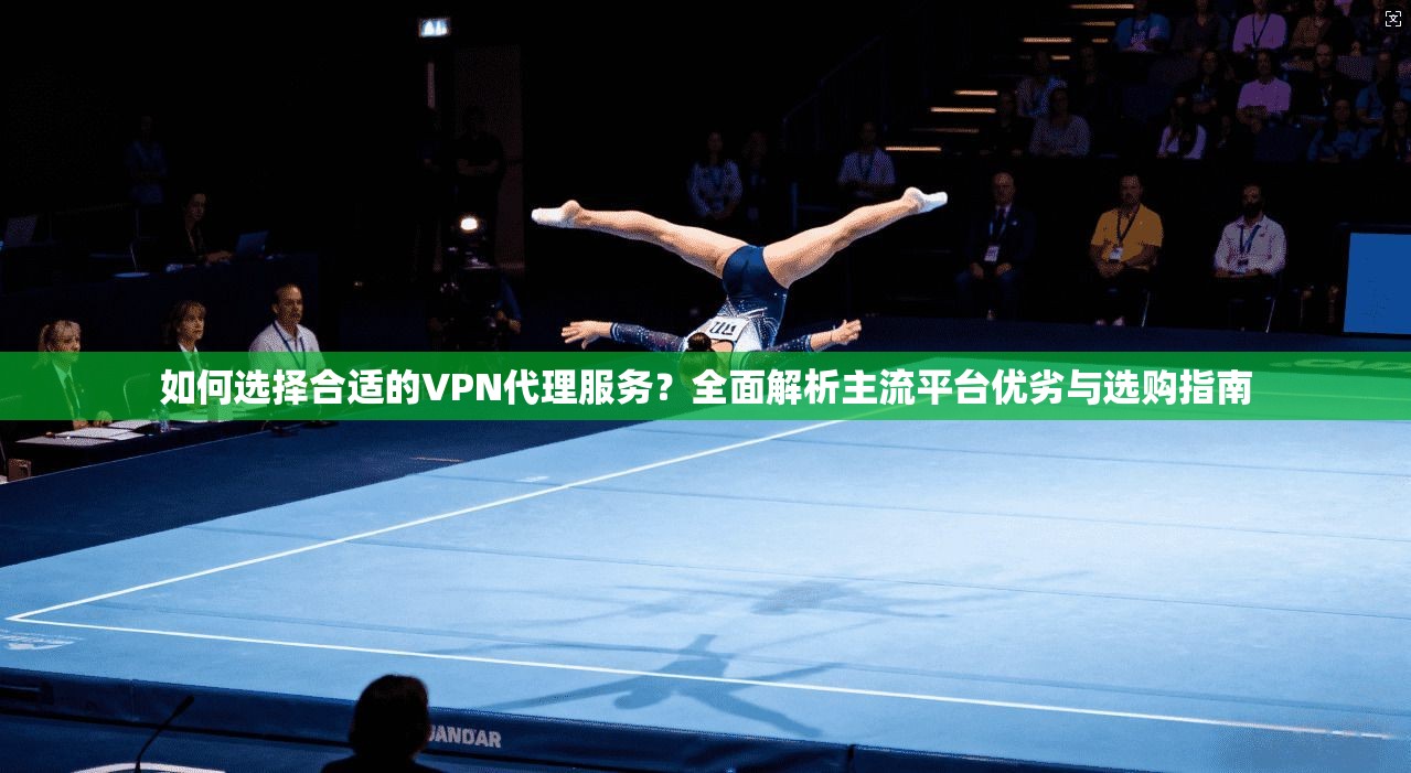 如何选择合适的VPN代理服务？全面解析主流平台优劣与选购指南