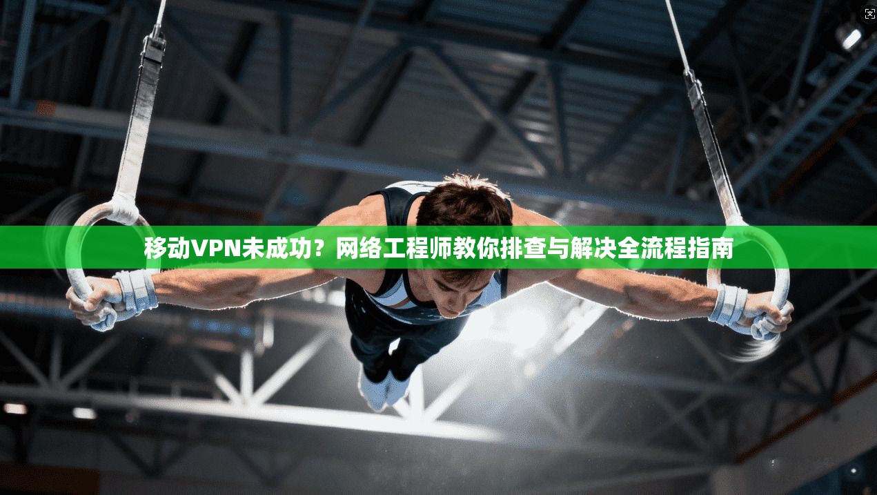 移动VPN未成功？网络工程师教你排查与解决全流程指南