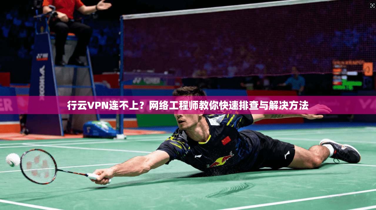 行云VPN连不上?网络工程师教你快速排查与解决方法