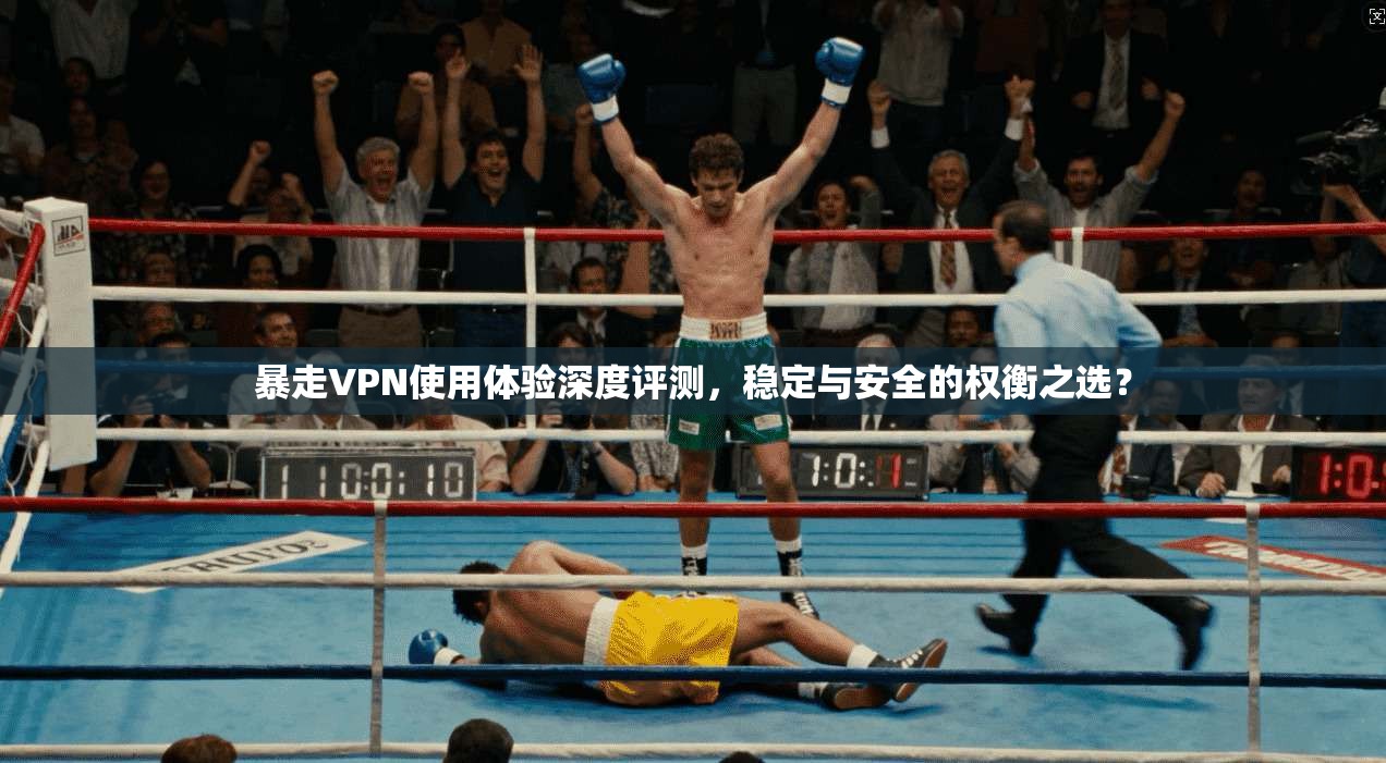 暴走VPN使用体验深度评测，稳定与安全的权衡之选？