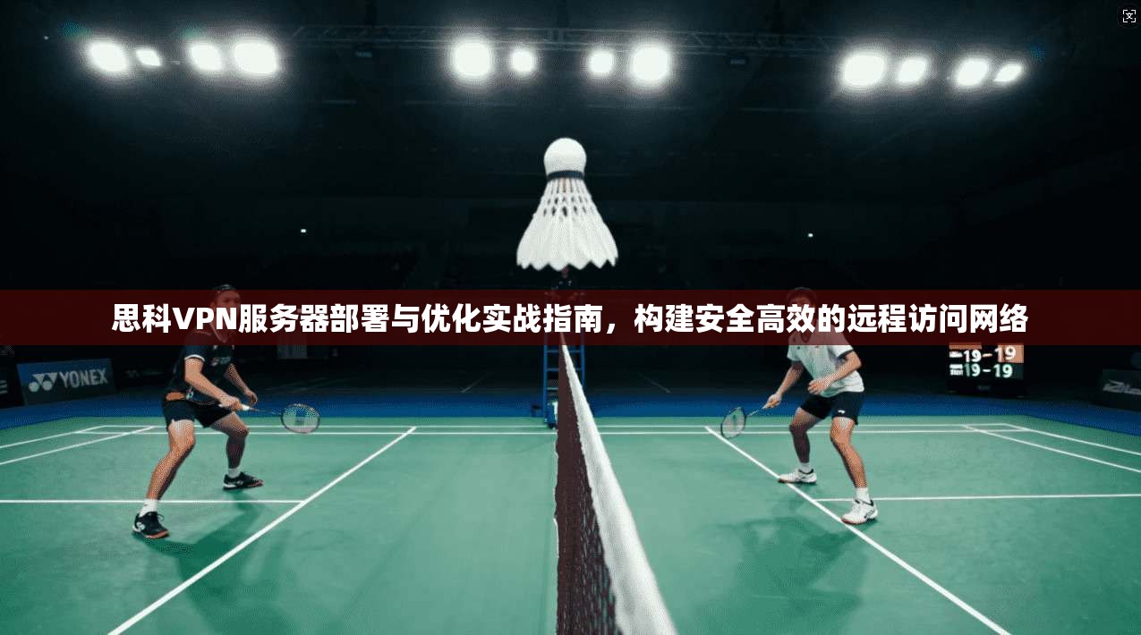 思科VPN服务器部署与优化实战指南，构建安全高效的远程访问网络