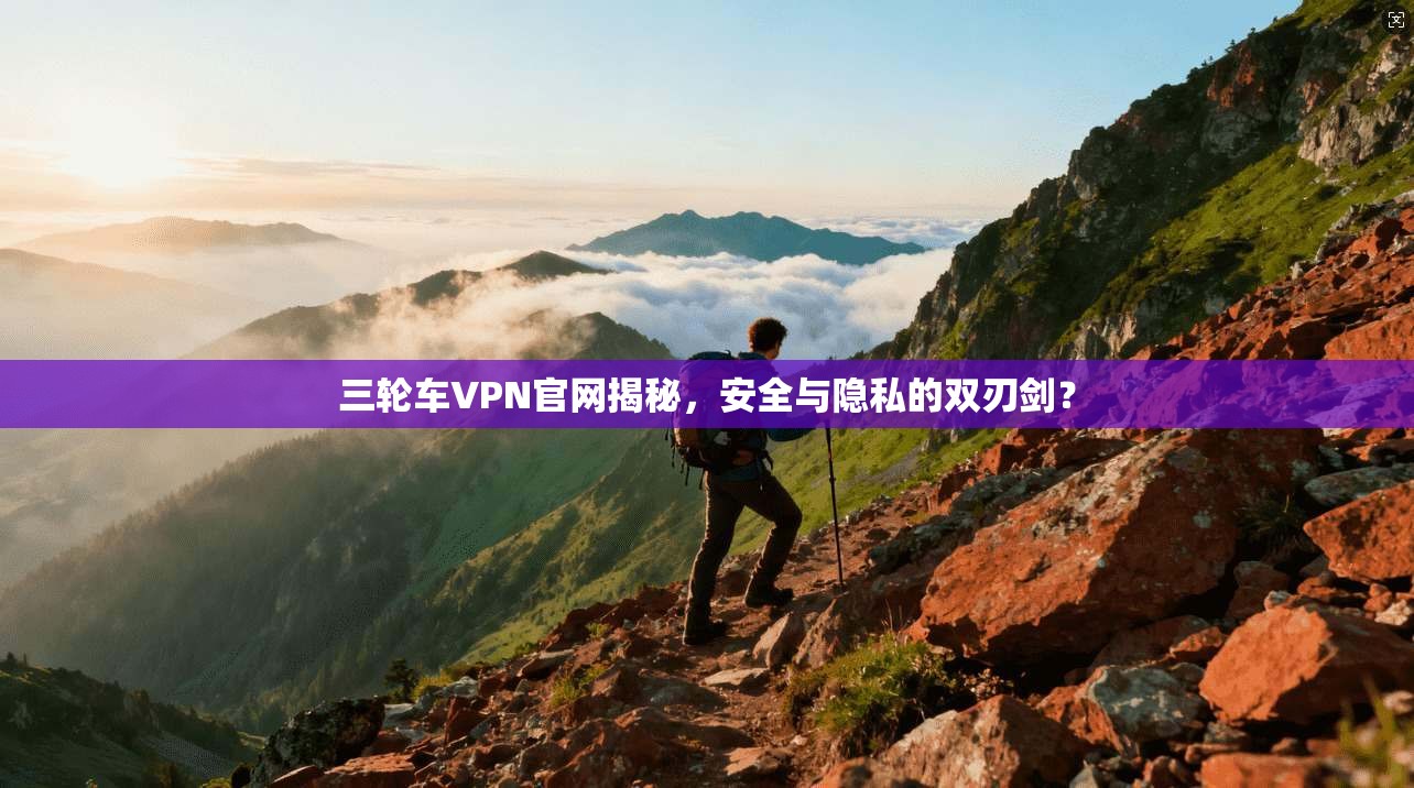 三轮车VPN官网揭秘，安全与隐私的双刃剑？