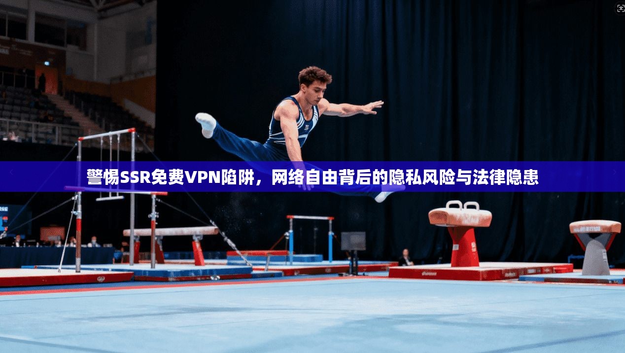 警惕SSR免费VPN陷阱，网络自由背后的隐私风险与法律隐患
