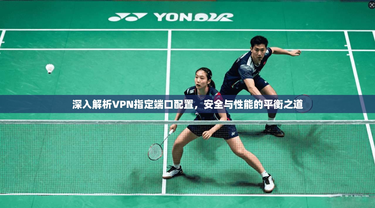 深入解析VPN指定端口配置，安全与性能的平衡之道