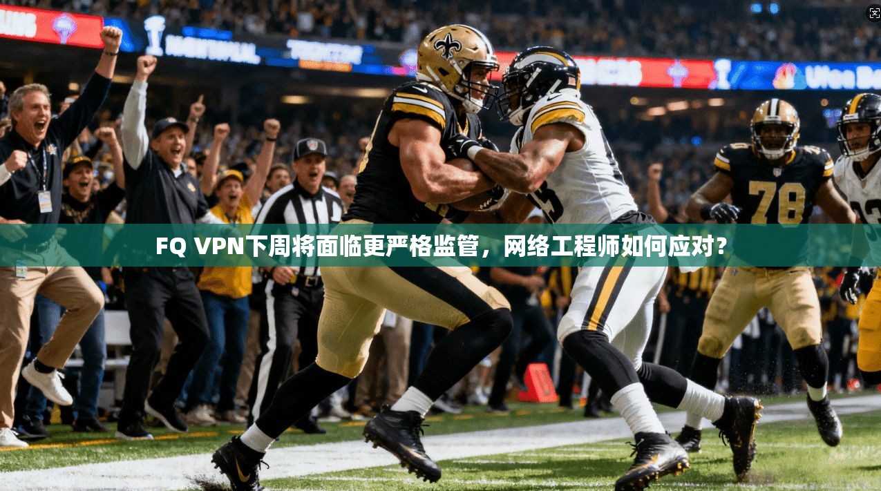 FQ VPN下周将面临更严格监管，网络工程师如何应对？