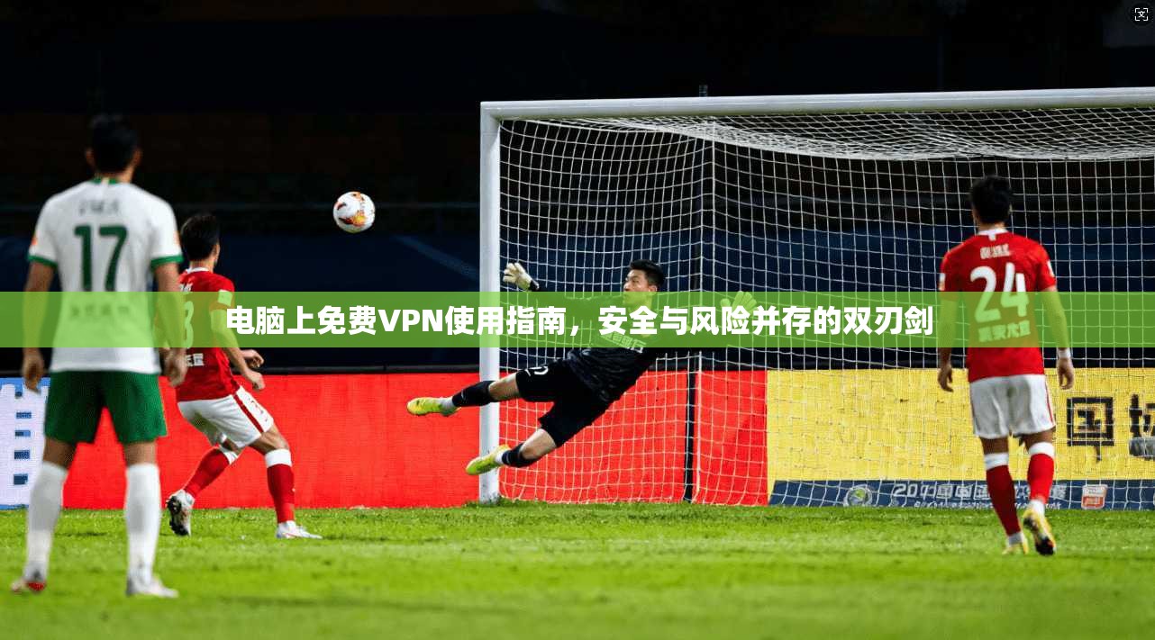 电脑上免费VPN使用指南，安全与风险并存的双刃剑