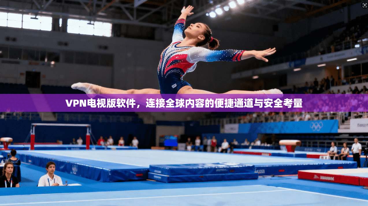 VPN电视版软件,连接全球内容的便捷通道与安全考量