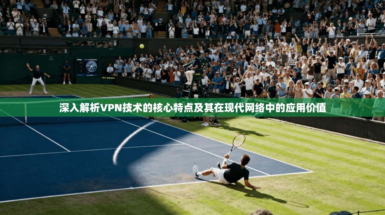 深入解析VPN技术的核心特点及其在现代网络中的应用价值