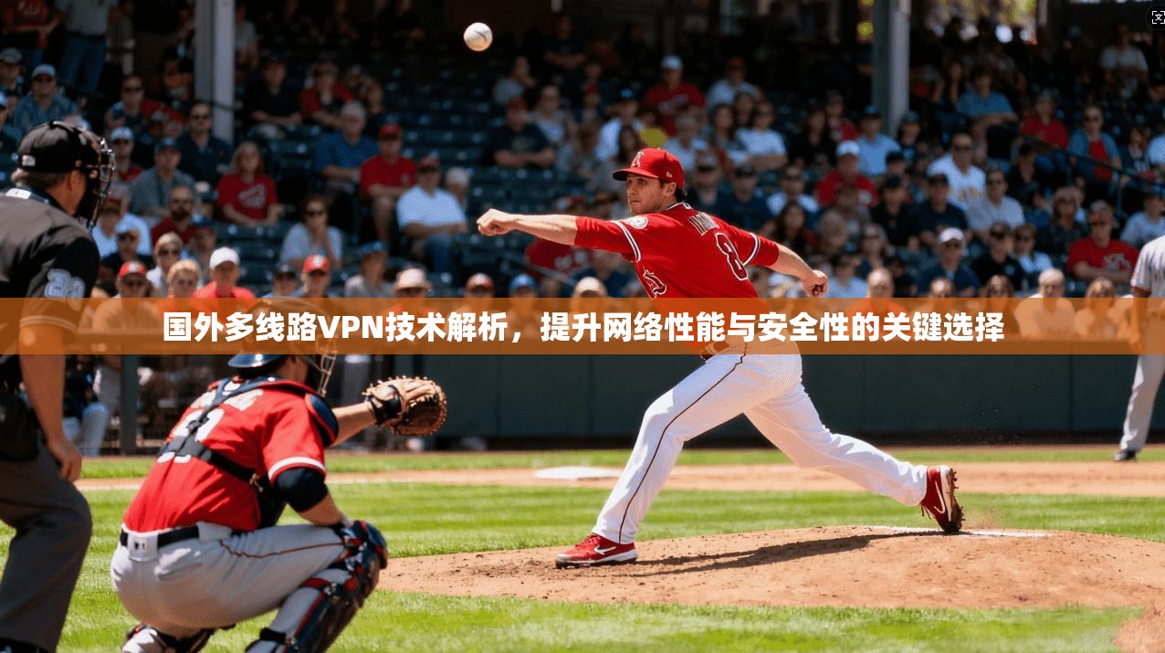 国外多线路VPN技术解析，提升网络性能与安全性的关键选择