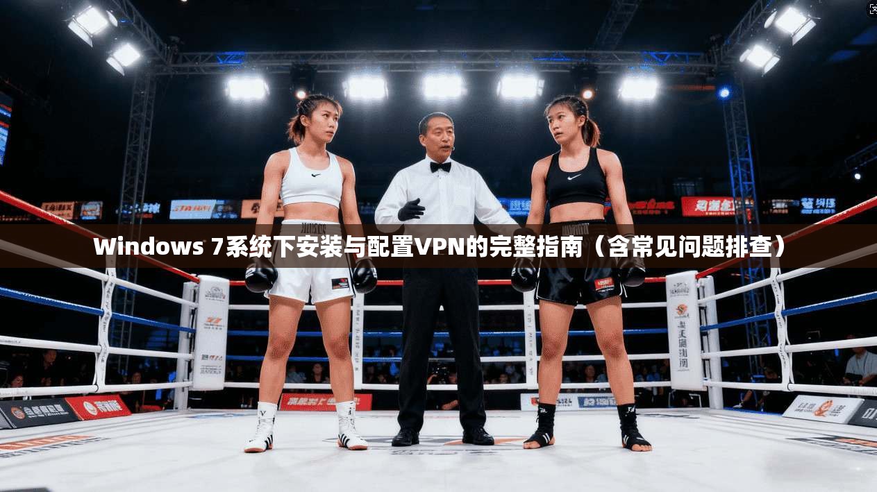 Windows 7系统下安装与配置VPN的完整指南（含常见问题排查）
