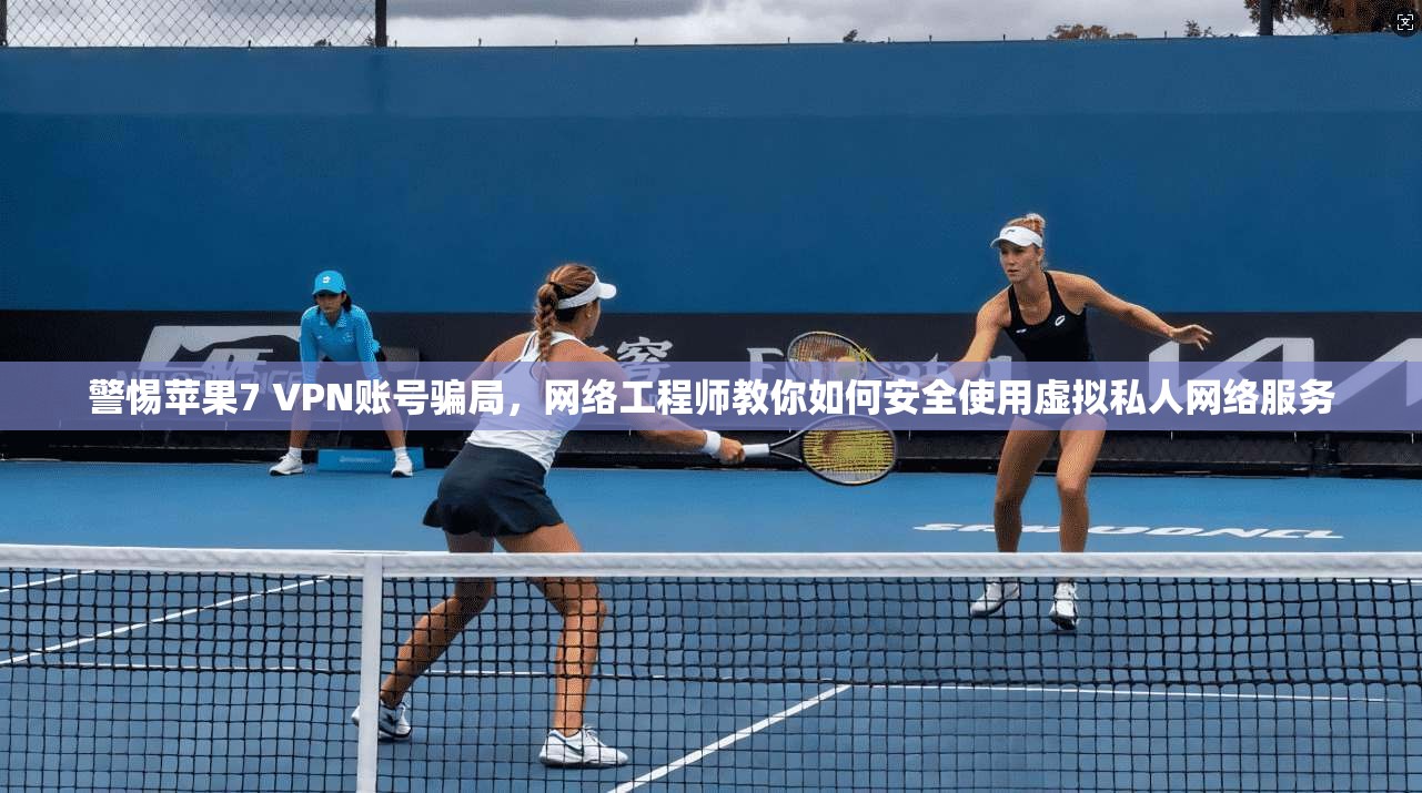 警惕苹果7 VPN账号骗局，网络工程师教你如何安全使用虚拟私人网络服务