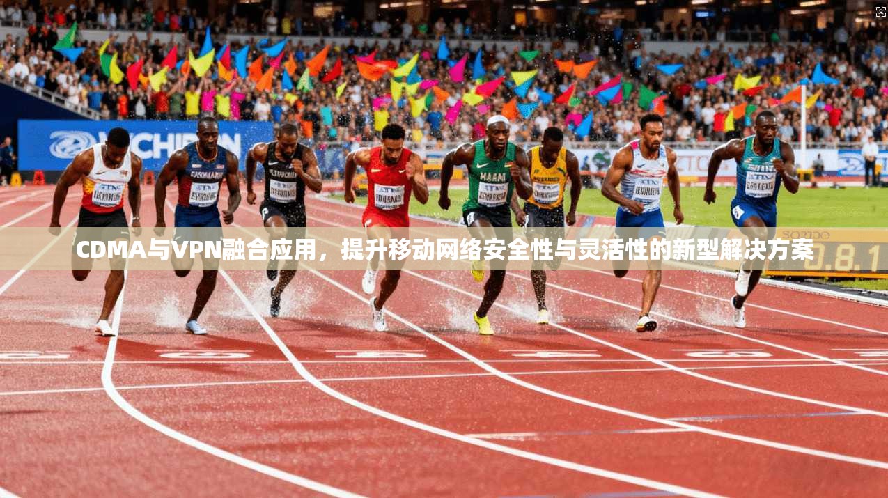 CDMA与VPN融合应用，提升移动网络安全性与灵活性的新型解决方案