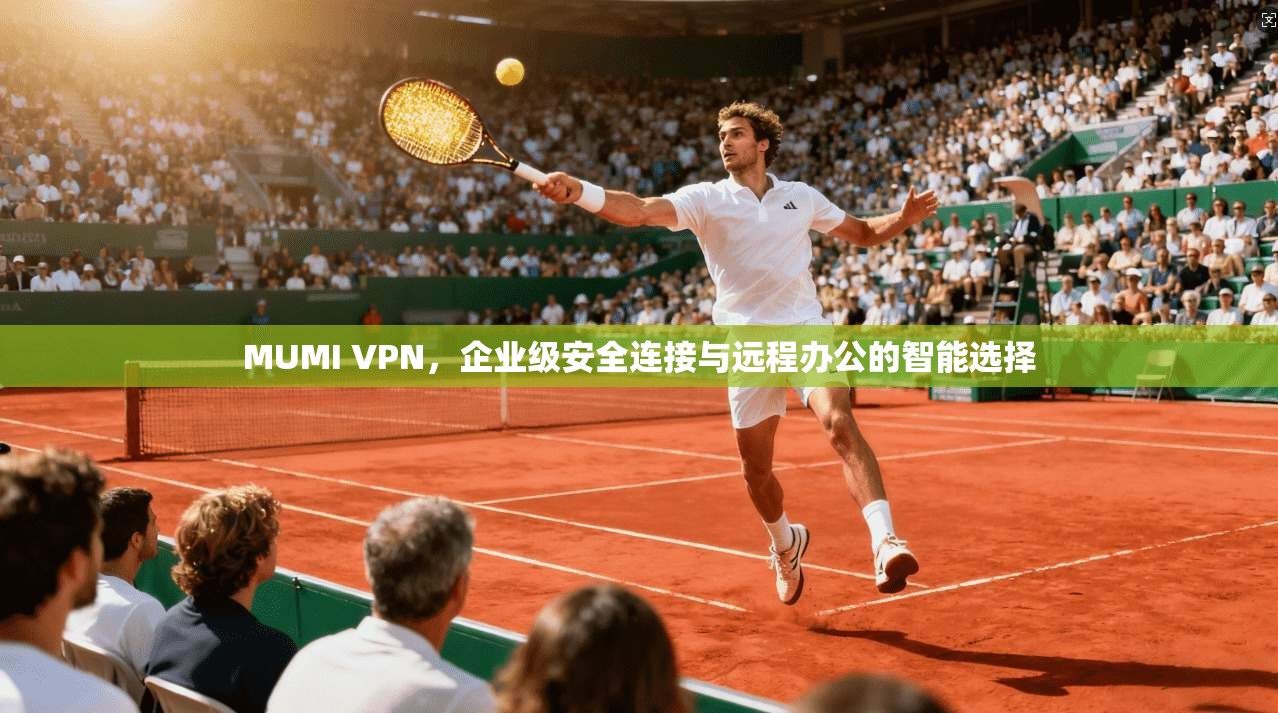MUMI VPN，企业级安全连接与远程办公的智能选择