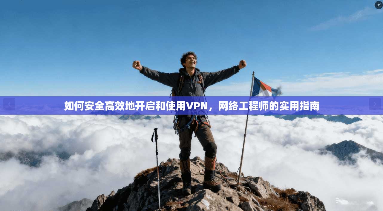 如何安全高效地开启和使用VPN，网络工程师的实用指南