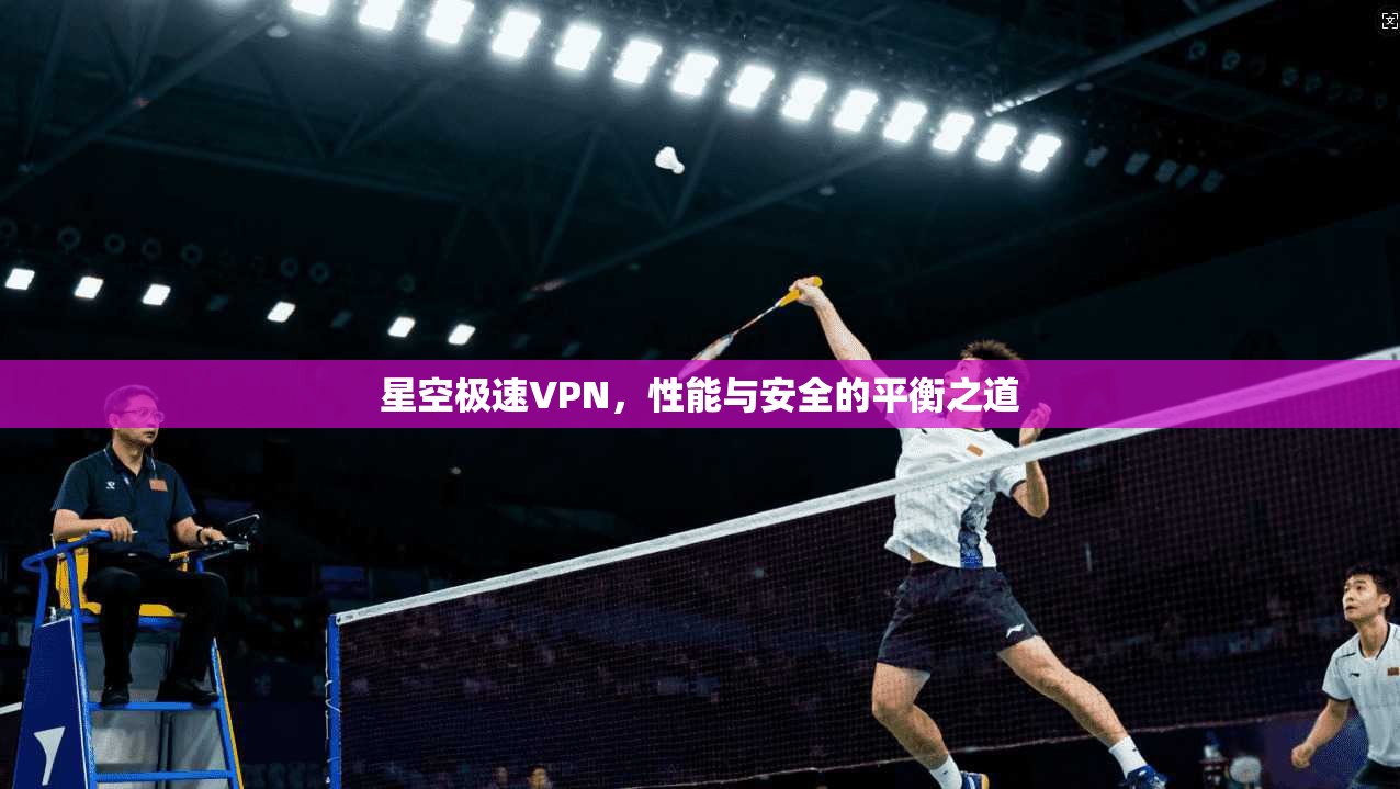 星空极速VPN,性能与安全的平衡之道