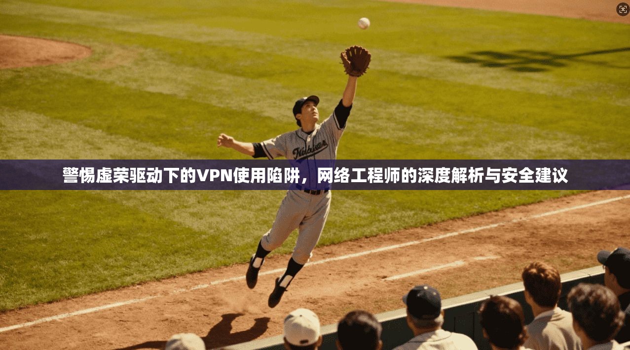 警惕虚荣驱动下的VPN使用陷阱,网络工程师的深度解析与安全建议