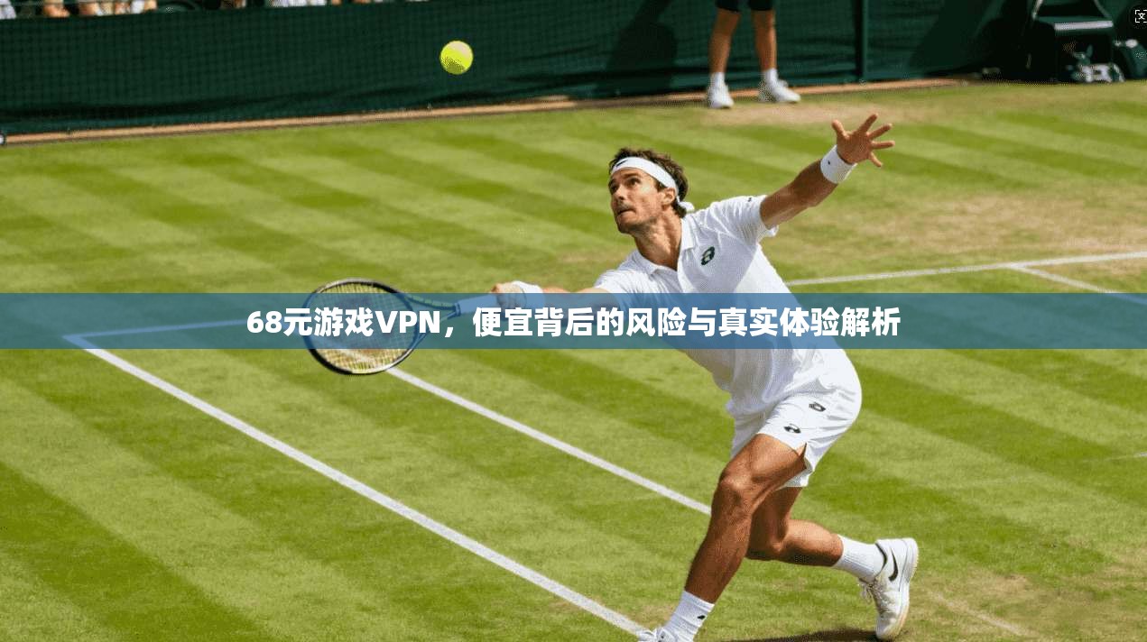 68元游戏VPN，便宜背后的风险与真实体验解析