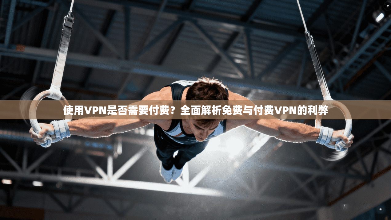 使用VPN是否需要付费？全面解析免费与付费VPN的利弊