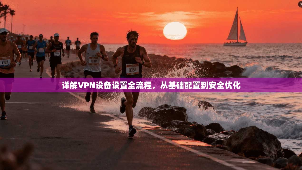 详解VPN设备设置全流程,从基础配置到安全优化