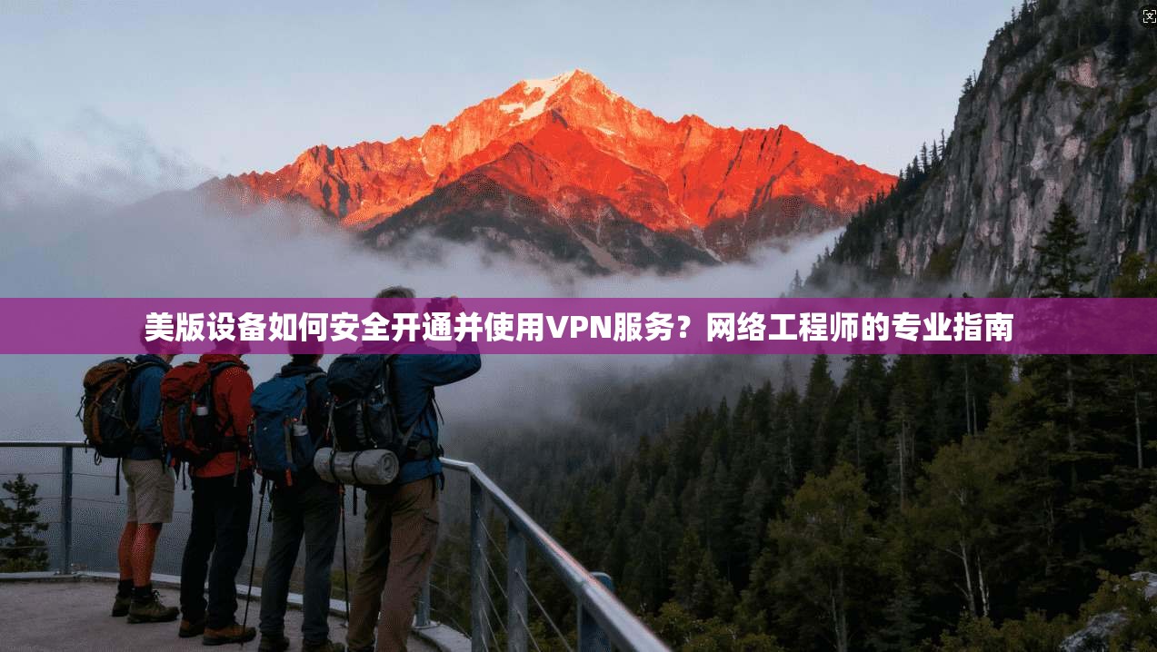 美版设备如何安全开通并使用VPN服务?网络工程师的专业指南