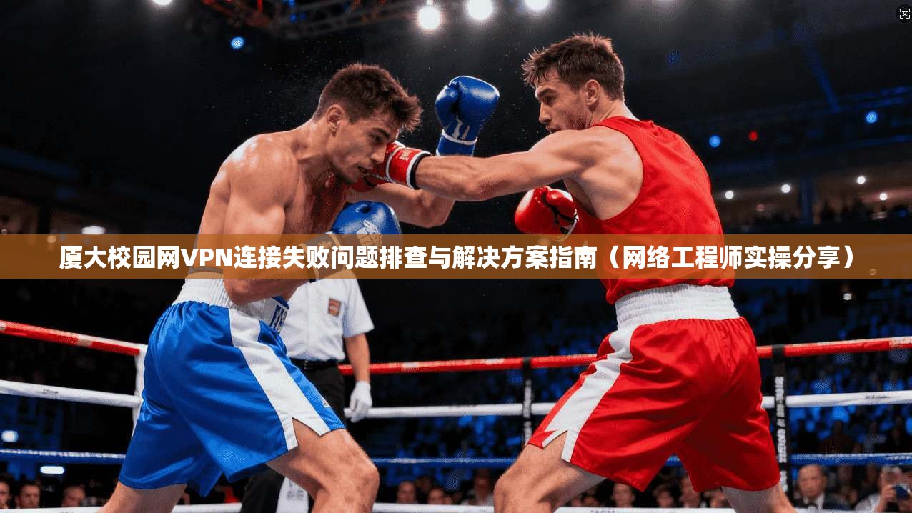 厦大校园网VPN连接失败问题排查与解决方案指南(网络工程师实操分享)