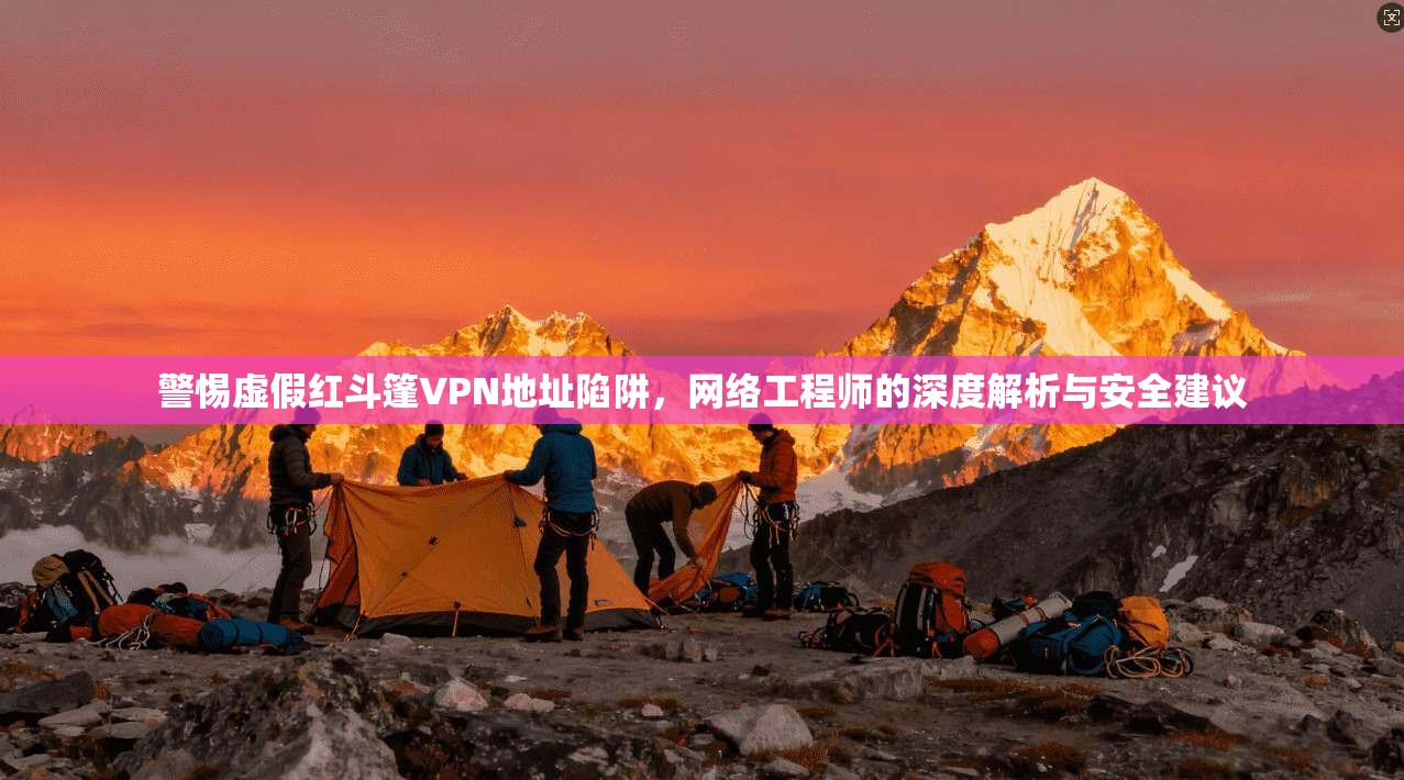 警惕虚假红斗篷VPN地址陷阱，网络工程师的深度解析与安全建议