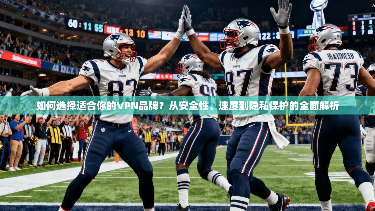 如何选择适合你的VPN品牌?从安全性、速度到隐私保护的全面解析