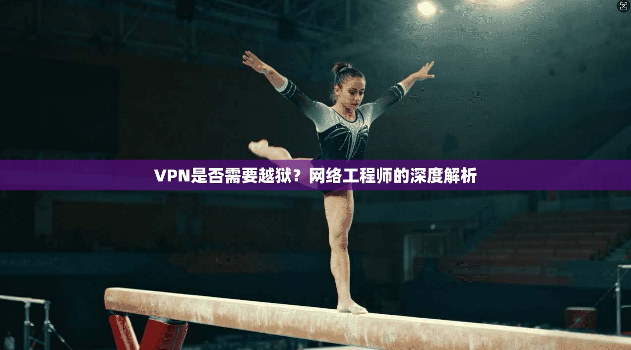 VPN是否需要越狱？网络工程师的深度解析