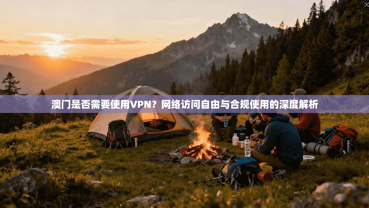 澳门是否需要使用VPN?网络访问自由与合规使用的深度解析