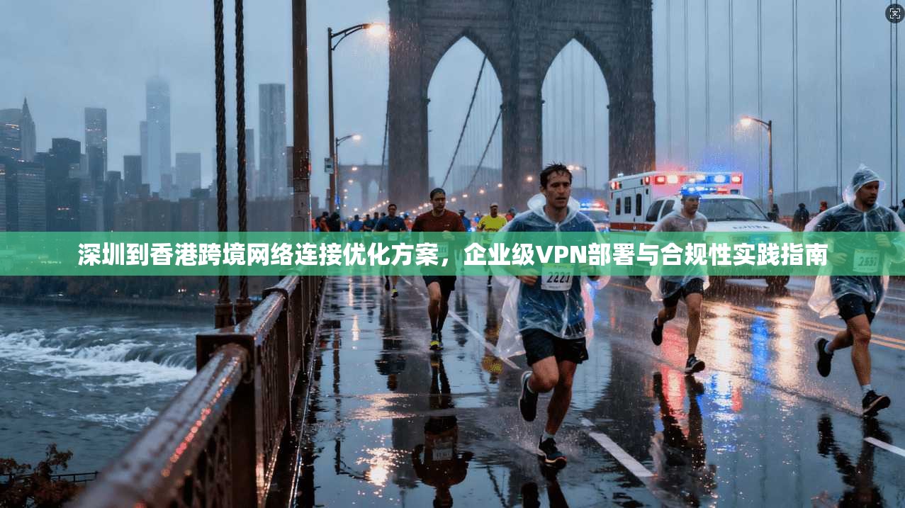 深圳到香港跨境网络连接优化方案,企业级VPN部署与合规性实践指南