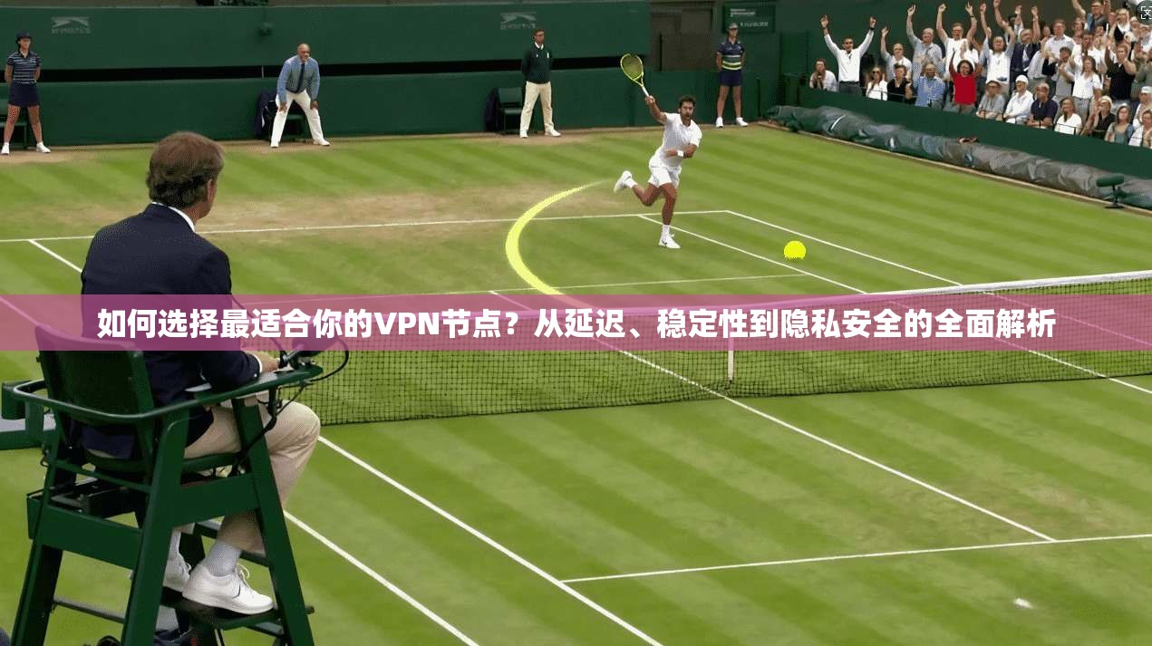 如何选择最适合你的VPN节点?从延迟、稳定性到隐私安全的全面解析
