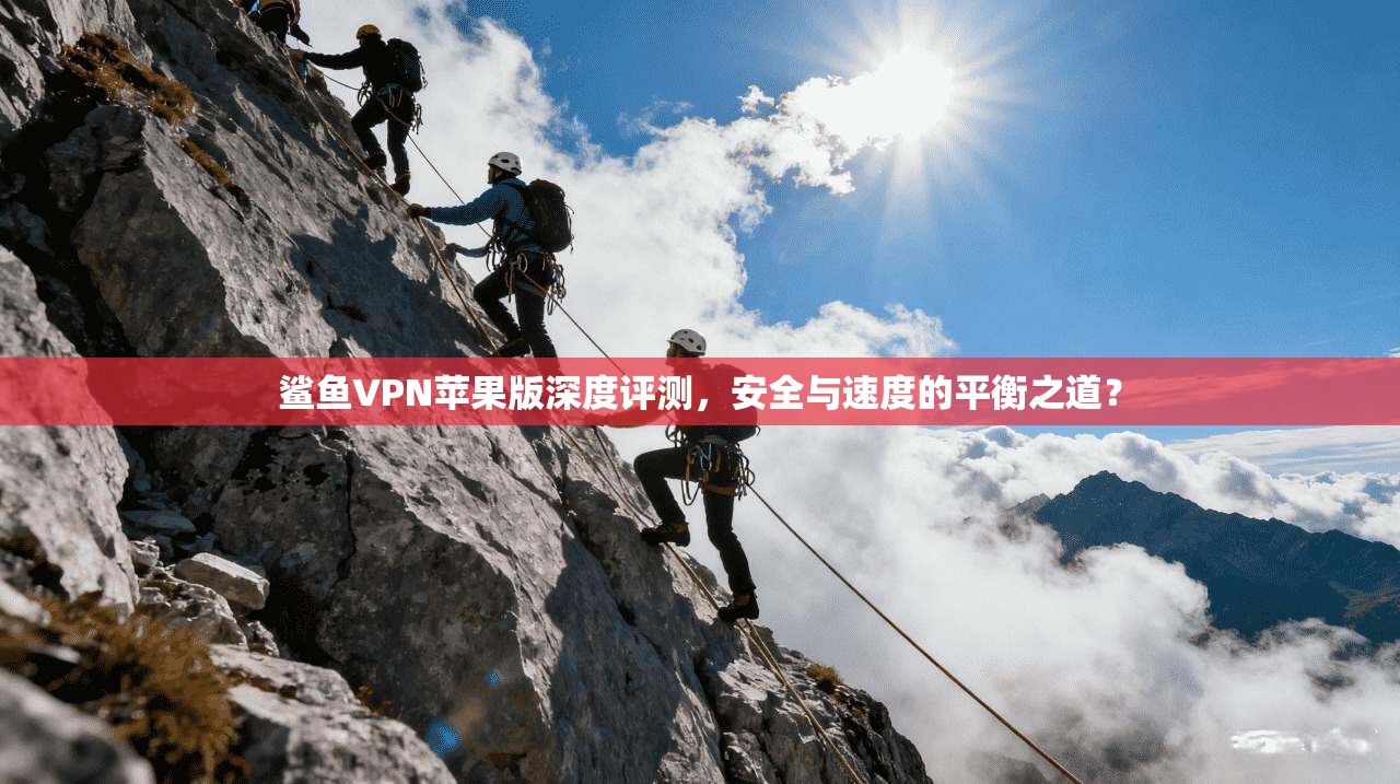 鲨鱼VPN苹果版深度评测，安全与速度的平衡之道？