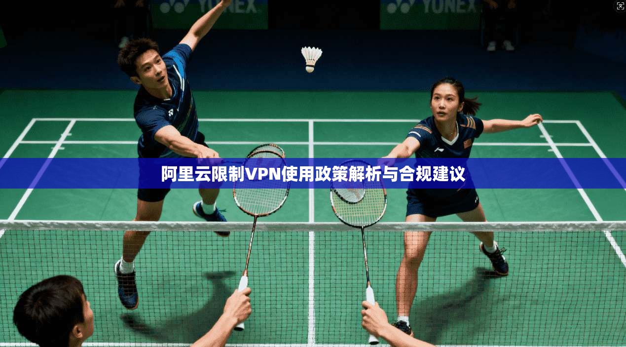 阿里云限制VPN使用政策解析与合规建议