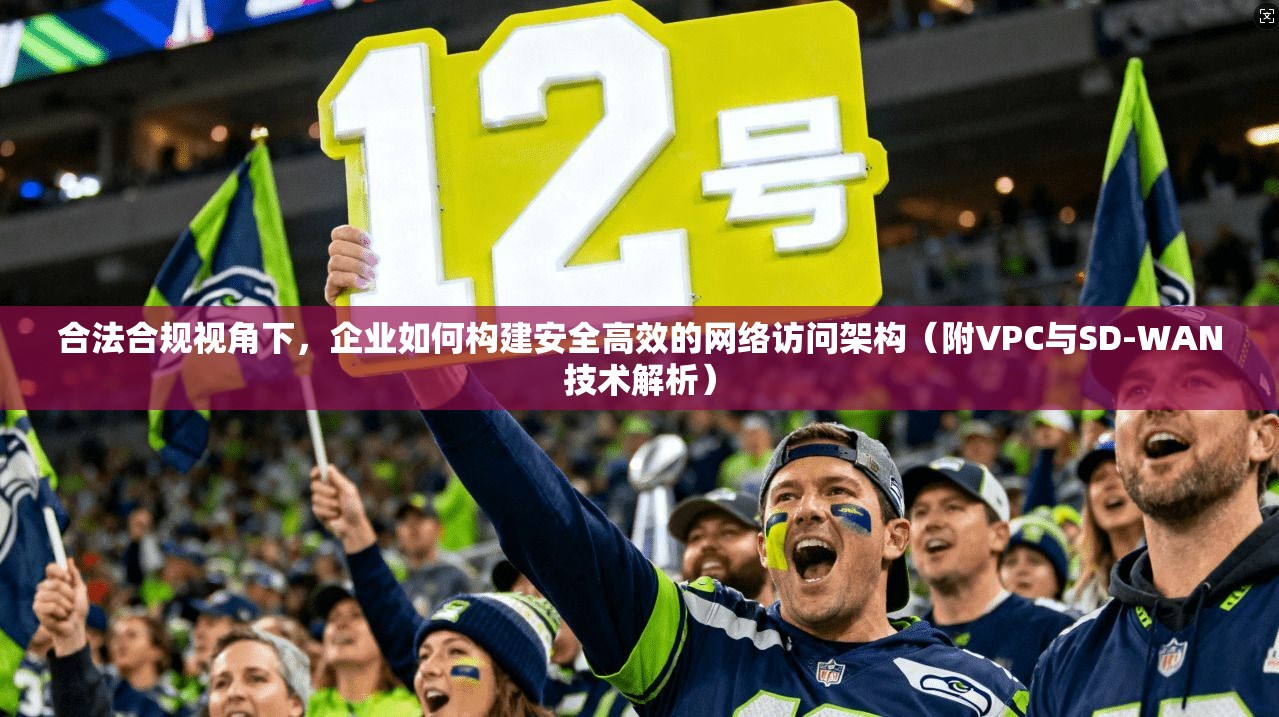 合法合规视角下,企业如何构建安全高效的网络访问架构(附VPC与SD-WAN技术解析)