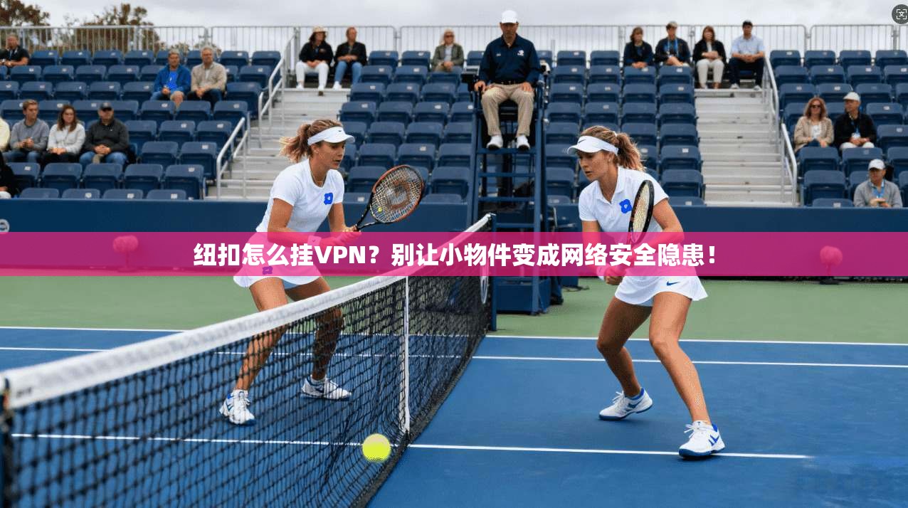 纽扣怎么挂VPN？别让小物件变成网络安全隐患！