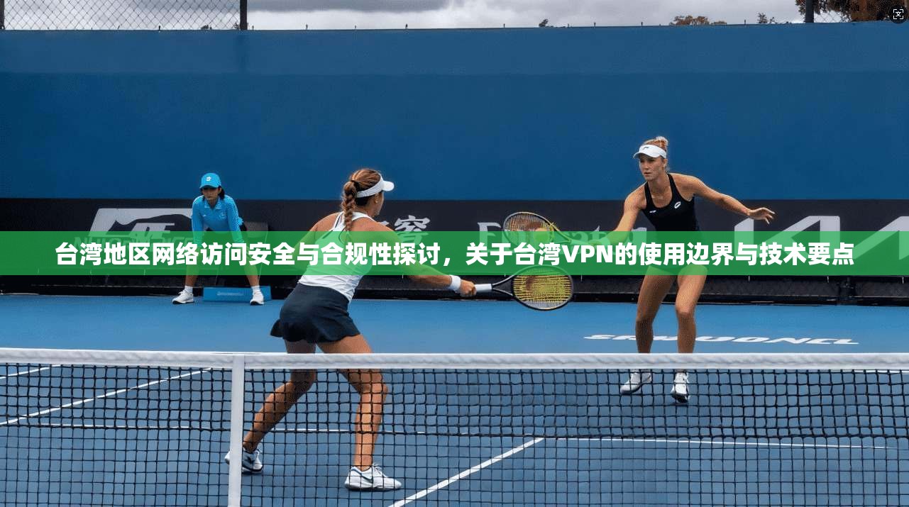 台湾地区网络访问安全与合规性探讨，关于台湾VPN的使用边界与技术要点