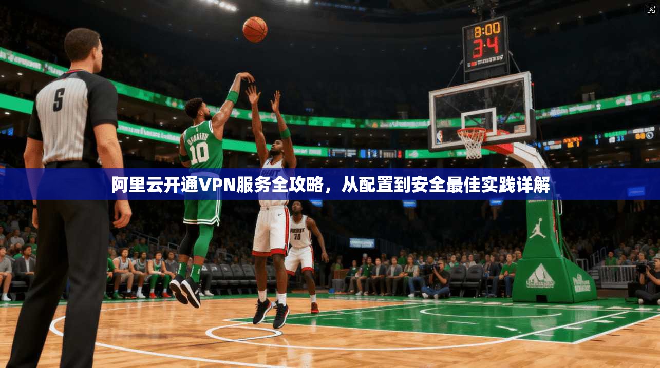 阿里云开通VPN服务全攻略,从配置到安全最佳实践详解