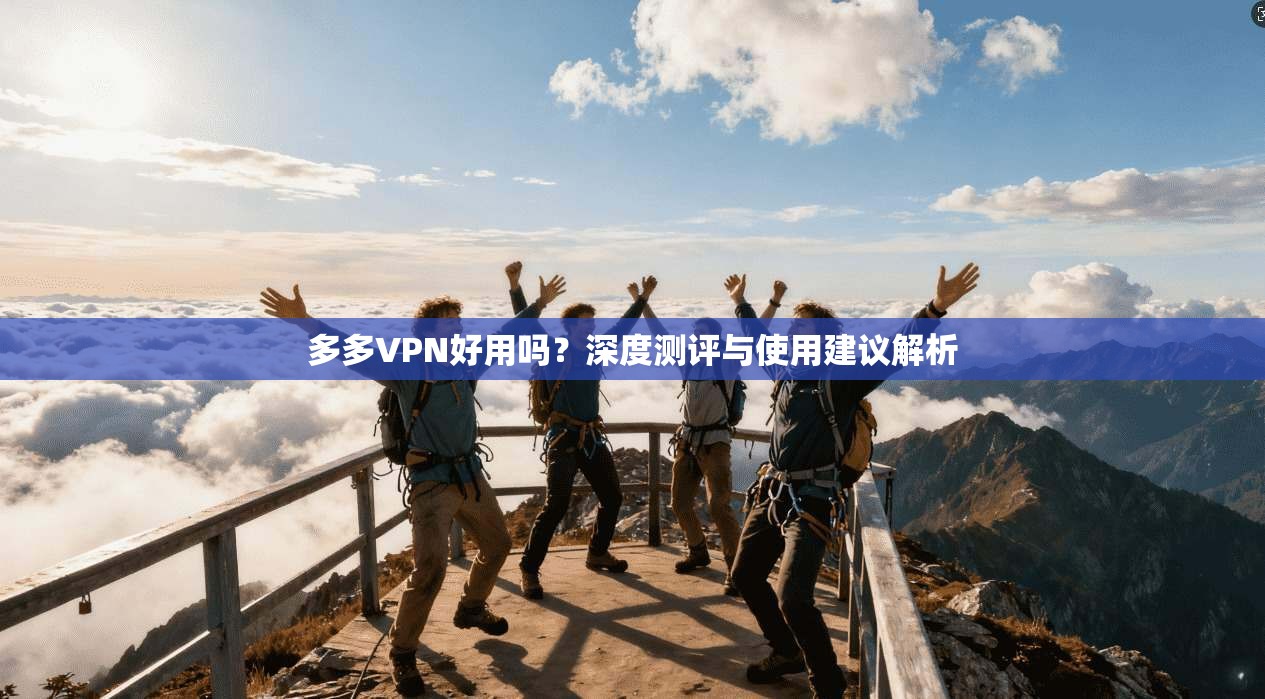 多多VPN好用吗?深度测评与使用建议解析
