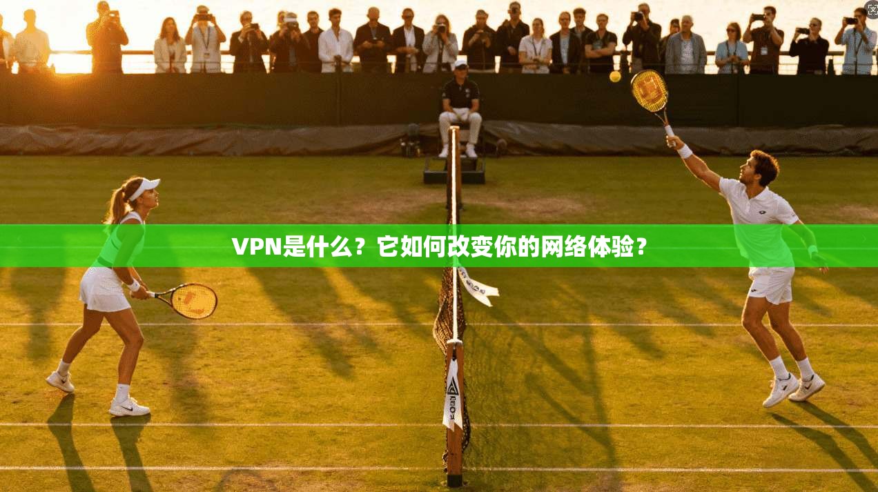 VPN是什么?它如何改变你的网络体验?