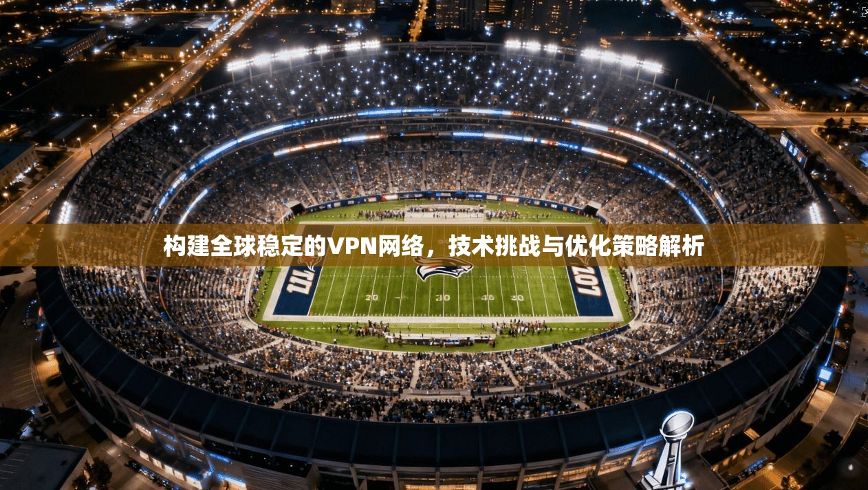构建全球稳定的VPN网络，技术挑战与优化策略解析