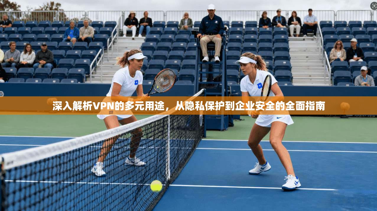 深入解析VPN的多元用途，从隐私保护到企业安全的全面指南