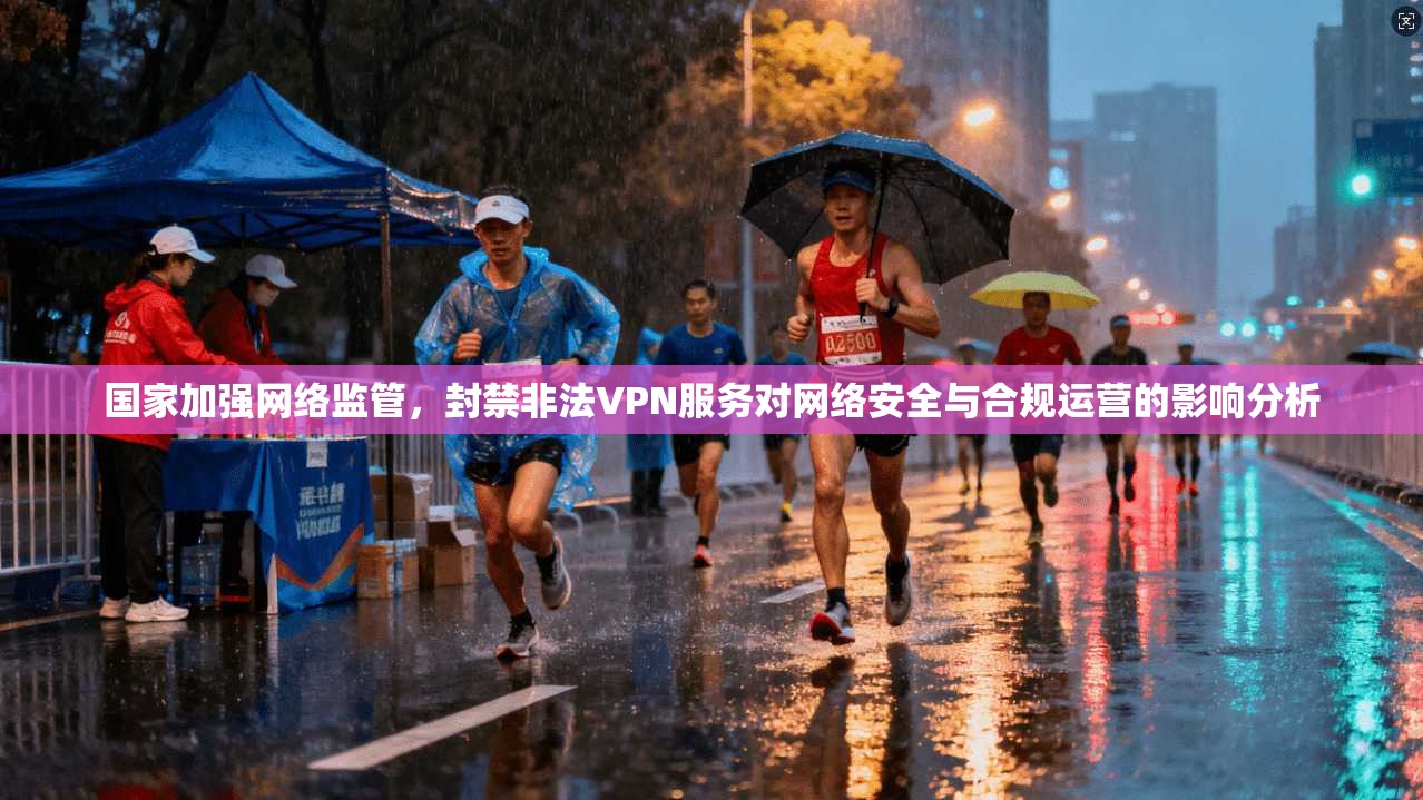 国家加强网络监管,封禁非法VPN服务对网络安全与合规运营的影响分析